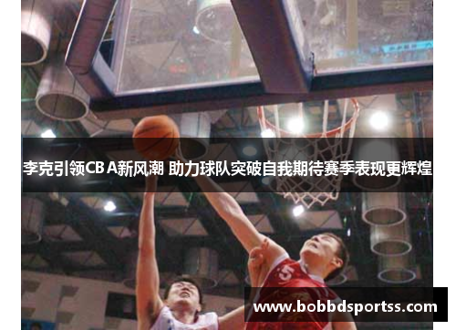 李克引领CBA新风潮 助力球队突破自我期待赛季表现更辉煌